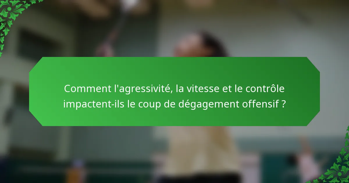 Comment l'agressivité, la vitesse et le contrôle impactent-ils le coup de dégagement offensif ?
