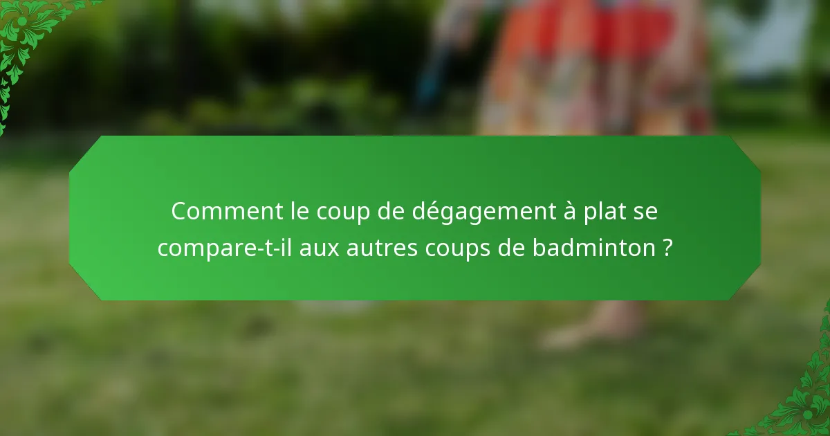 Comment le coup de dégagement à plat se compare-t-il aux autres coups de badminton ?