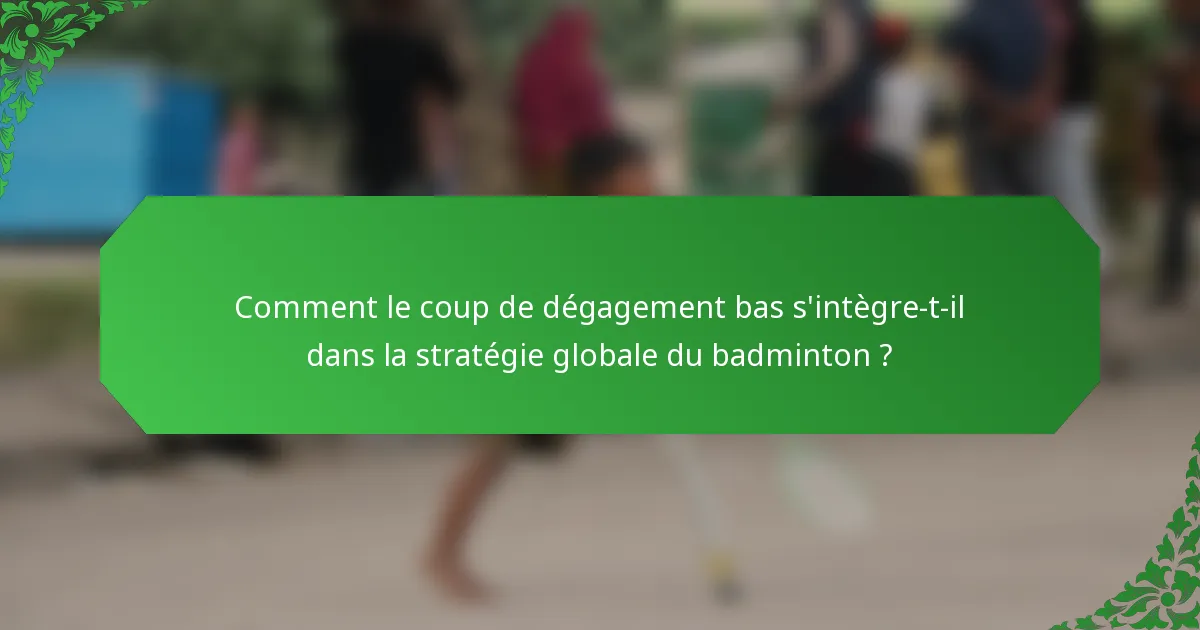 Comment le coup de dégagement bas s'intègre-t-il dans la stratégie globale du badminton ?