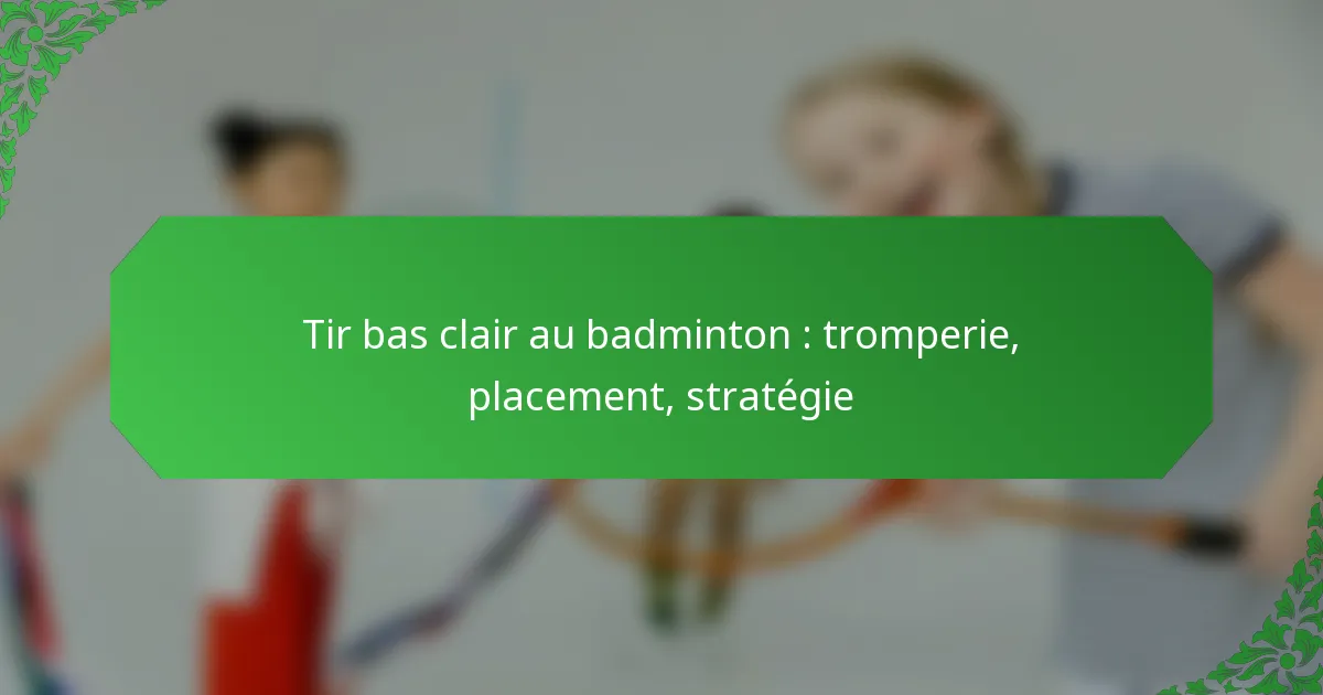 Tir bas clair au badminton : tromperie, placement, stratégie