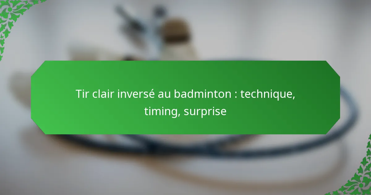 Tir clair inversé au badminton : technique, timing, surprise