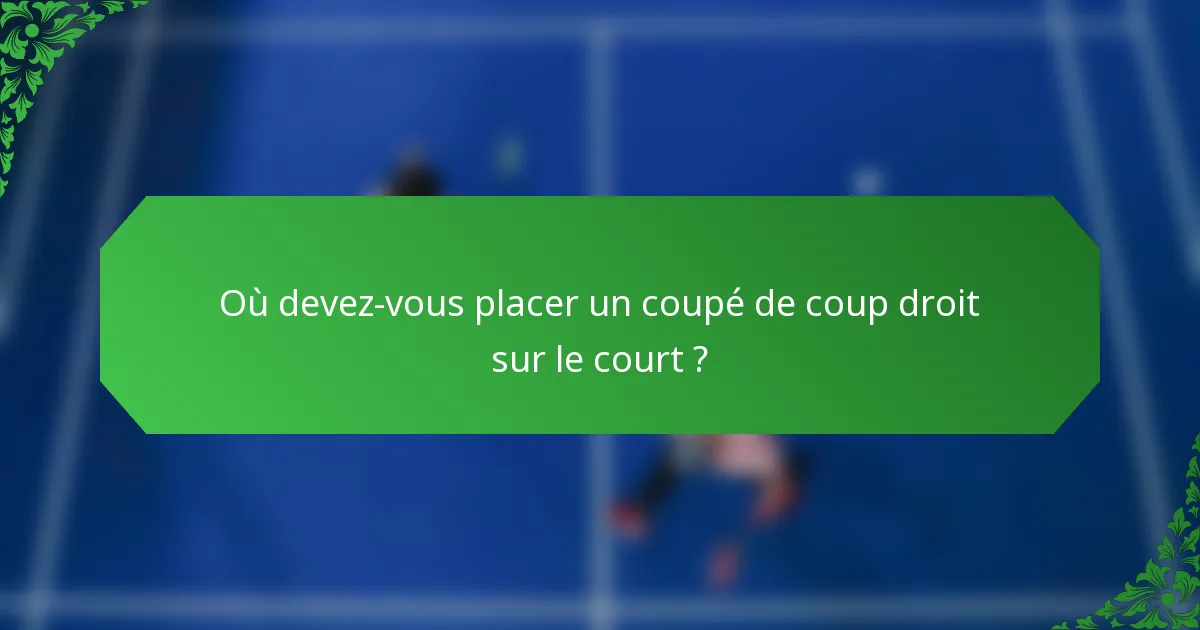 Où devez-vous placer un coupé de coup droit sur le court ?
