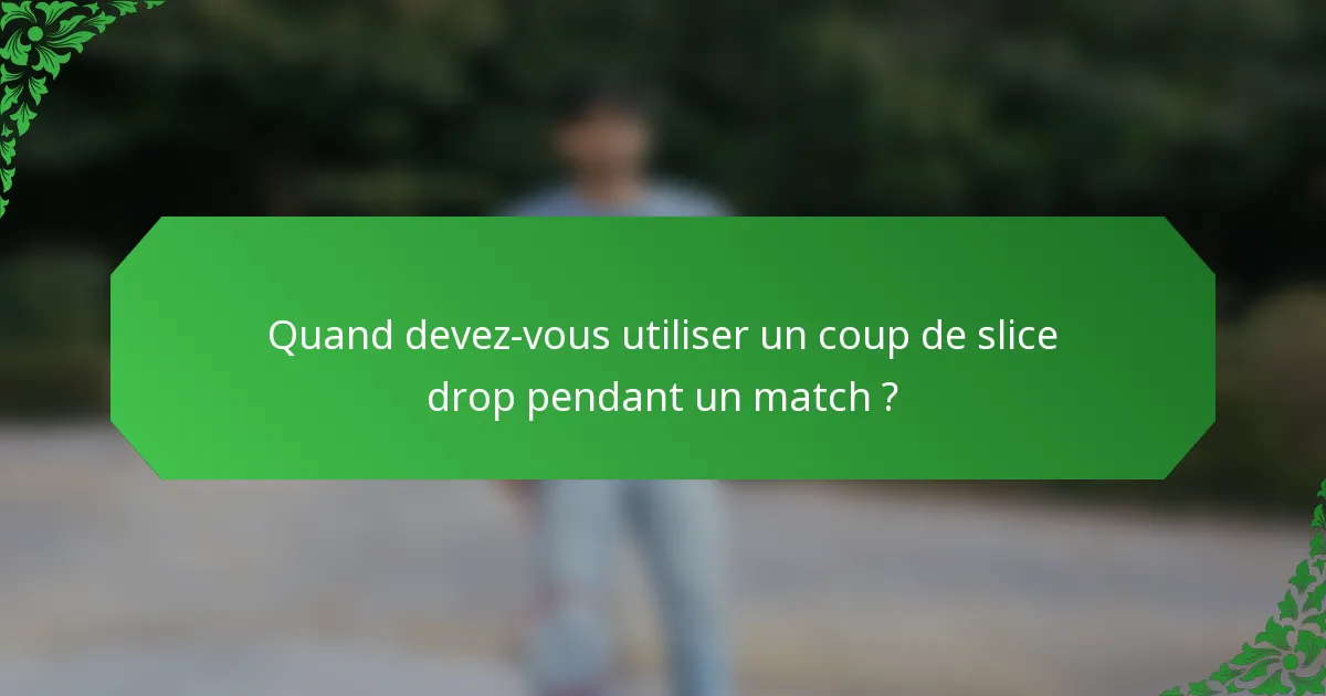 Quand devez-vous utiliser un coup de slice drop pendant un match ?