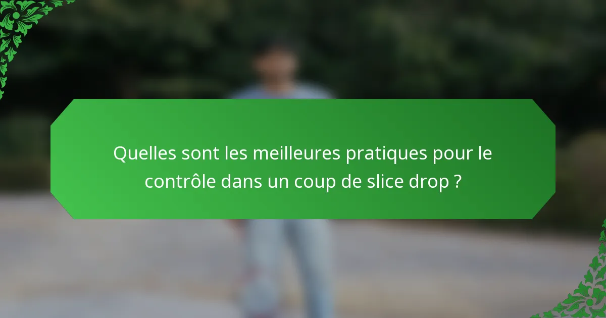 Quelles sont les meilleures pratiques pour le contrôle dans un coup de slice drop ?