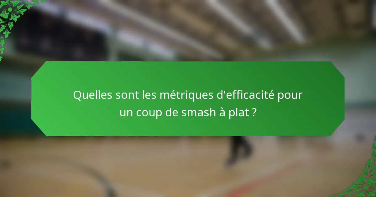Quelles sont les métriques d'efficacité pour un coup de smash à plat ?