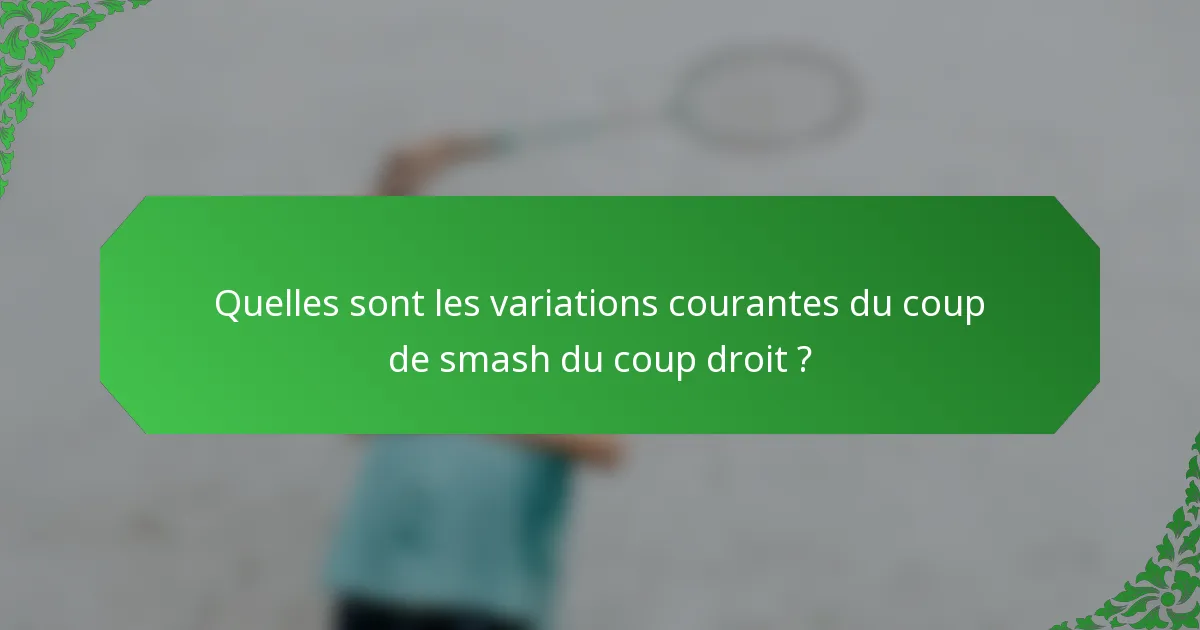 Quelles sont les variations courantes du coup de smash du coup droit ?