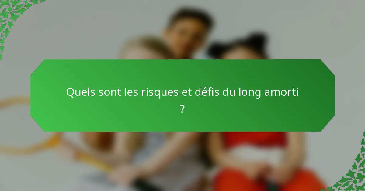 Quels sont les risques et défis du long amorti ?